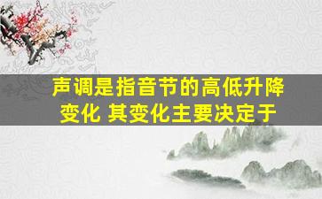 声调是指音节的高低升降变化 其变化主要决定于